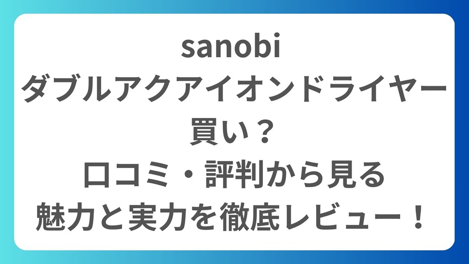sanobi ダブルアクアイオンドライヤーは買い？口コミ・評判から見る魅力と実力を徹底レビュー！